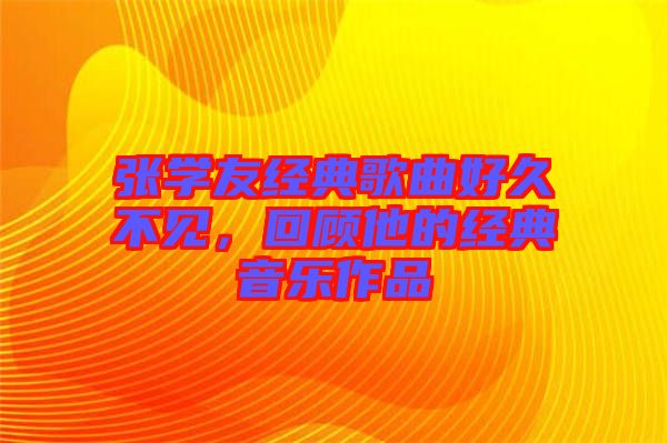 張學(xué)友經(jīng)典歌曲好久不見(jiàn)，回顧他的經(jīng)典音樂(lè)作品