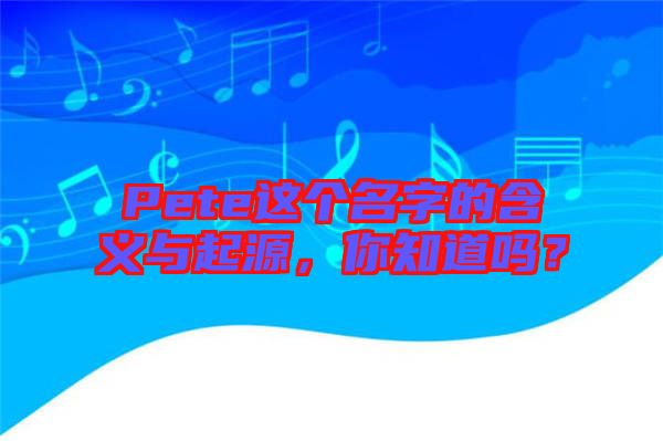 Pete這個(gè)名字的含義與起源，你知道嗎？