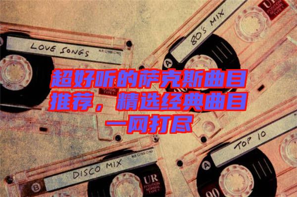 超好聽的薩克斯曲目推薦，精選經(jīng)典曲目一網(wǎng)打盡