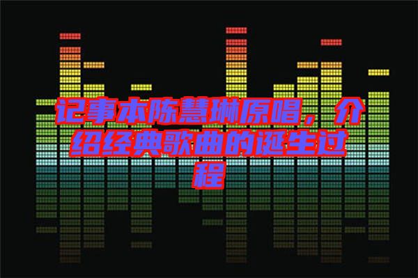 記事本陳慧琳原唱，介紹經(jīng)典歌曲的誕生過程