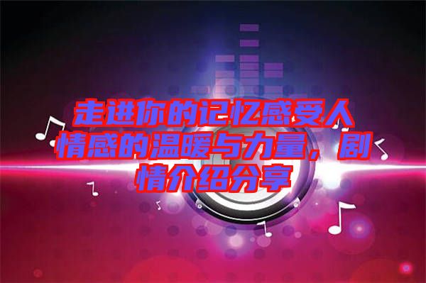 走進你的記憶感受人情感的溫暖與力量，劇情介紹分享