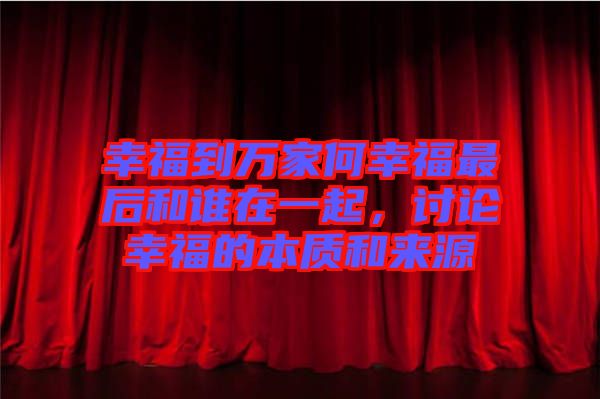 幸福到萬(wàn)家何幸福最后和誰(shuí)在一起，討論幸福的本質(zhì)和來(lái)源