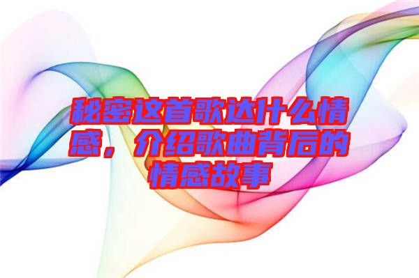 秘密這首歌達(dá)什么情感，介紹歌曲背后的情感故事