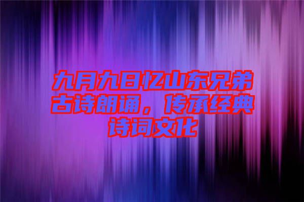 九月九日憶山東兄弟古詩(shī)朗誦，傳承經(jīng)典詩(shī)詞文化