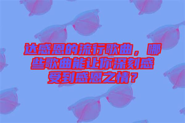 達(dá)感恩的流行歌曲，哪些歌曲能讓你深刻感受到感恩之情？
