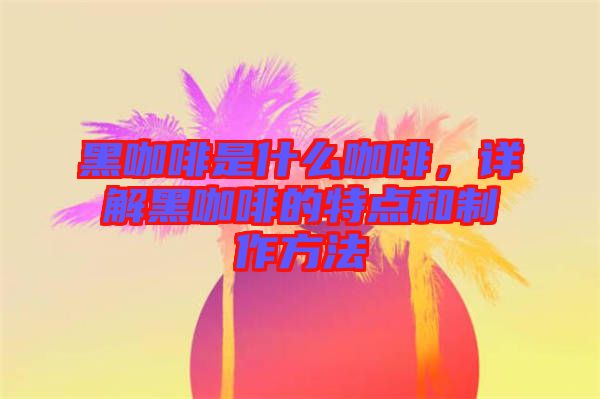 黑咖啡是什么咖啡，詳解黑咖啡的特點和制作方法