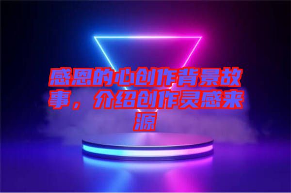 感恩的心創(chuàng)作背景故事，介紹創(chuàng)作靈感來源