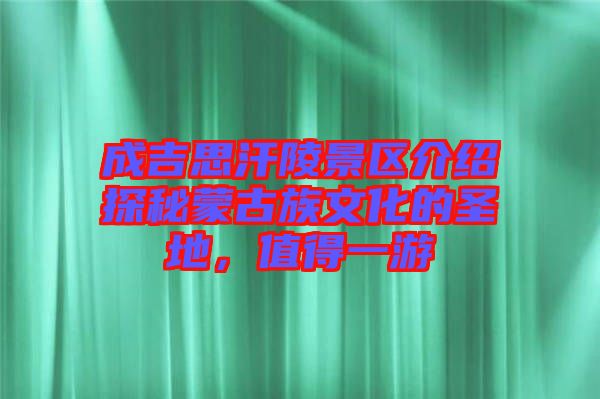 成吉思汗陵景區(qū)介紹探秘蒙古族文化的圣地，值得一游