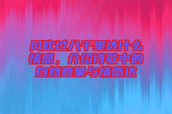 風(fēng)吹過八千里達(dá)什么情感，介紹詩歌中的自然意象與情感達(dá)