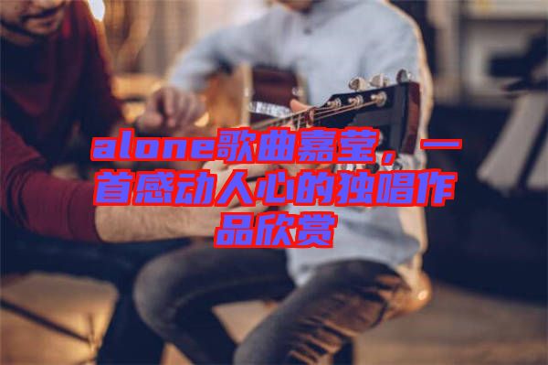 alone歌曲嘉瑩，一首感動(dòng)人心的獨(dú)唱作品欣賞