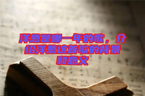 洋蔥是哪一年的歌，介紹洋蔥這首歌的背景和意義
