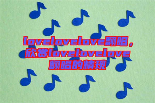 lovelovelove翻唱，欣賞lovelovelove翻唱的精現(xiàn)
