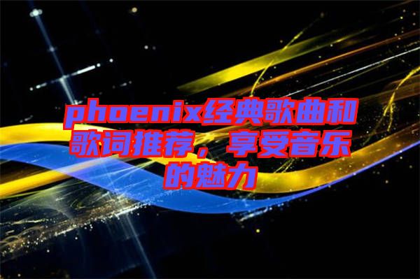 phoenix經(jīng)典歌曲和歌詞推薦，享受音樂的魅力