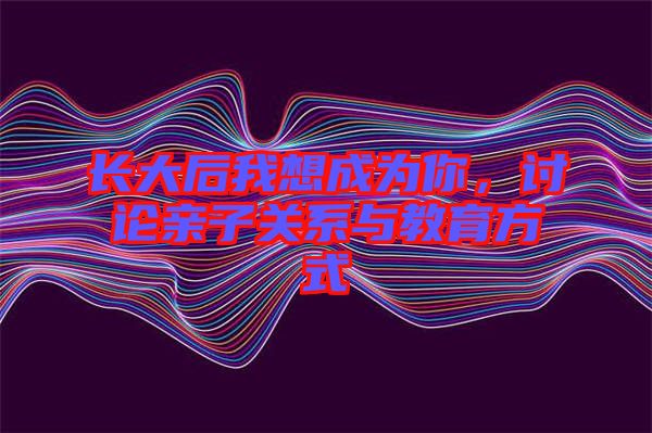 長(zhǎng)大后我想成為你，討論親子關(guān)系與教育方式