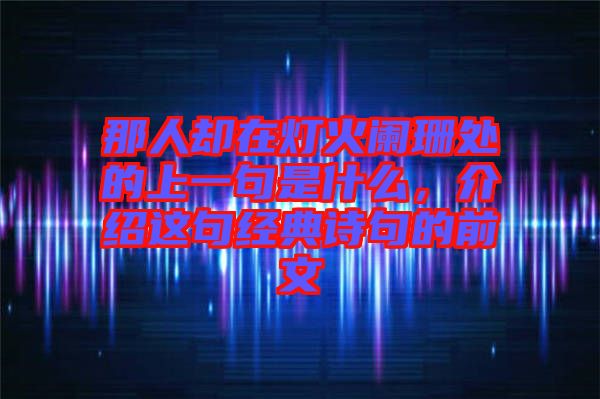 那人卻在燈火闌珊處的上一句是什么，介紹這句經(jīng)典詩句的前文