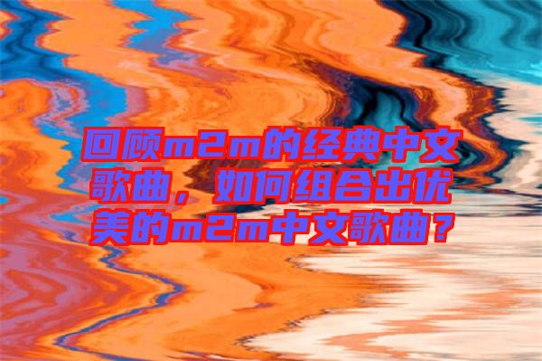 回顧m2m的經(jīng)典中文歌曲，如何組合出優(yōu)美的m2m中文歌曲？