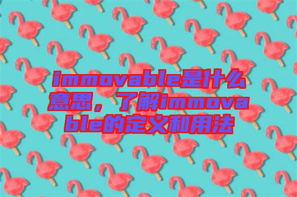 immovable是什么意思，了解immovable的定義和用法
