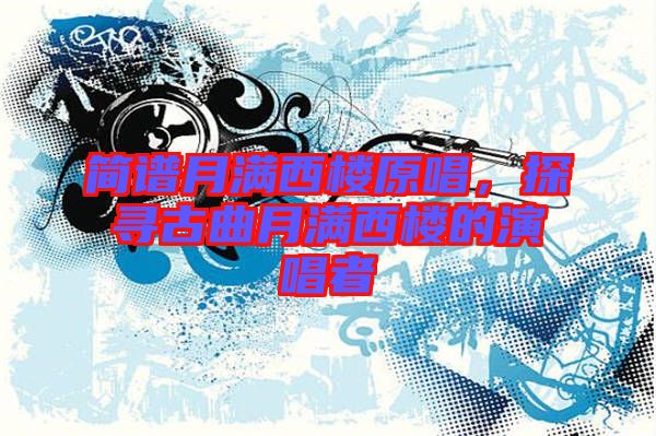 簡譜月滿西樓原唱，探尋古曲月滿西樓的演唱者