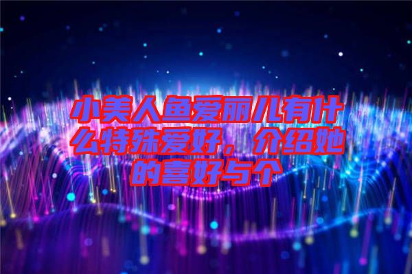 小美人魚愛麗兒有什么特殊愛好，介紹她的喜好與個
