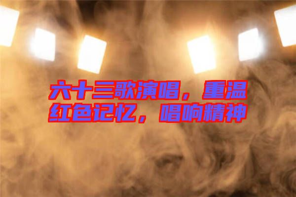 六十三歌演唱，重溫紅色記憶，唱響精神