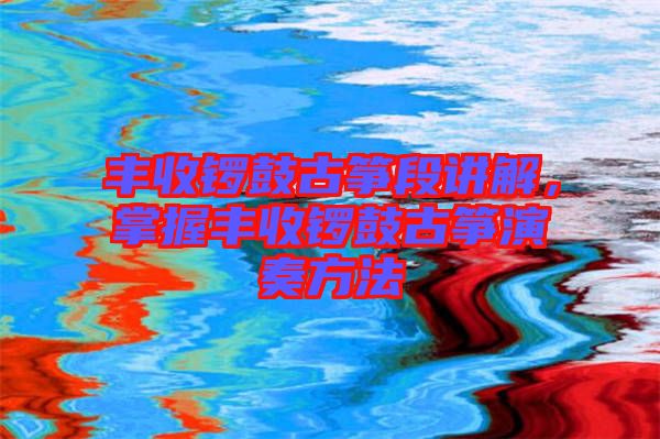 豐收鑼鼓古箏段講解，掌握豐收鑼鼓古箏演奏方法