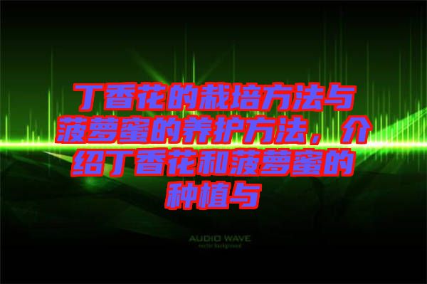 丁香花的栽培方法與菠蘿蜜的養(yǎng)護(hù)方法，介紹丁香花和菠蘿蜜的種植與