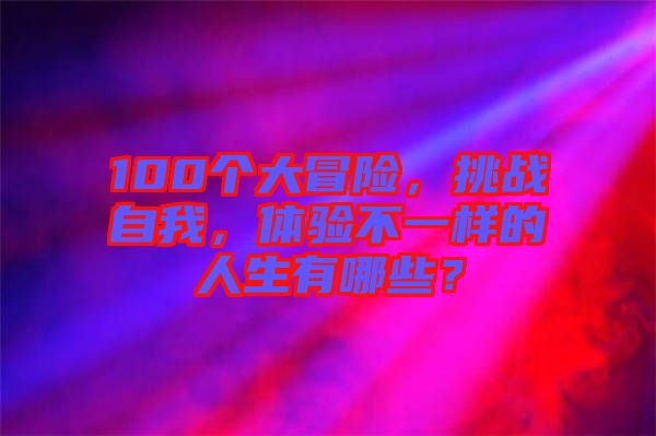 100個大冒險，挑戰(zhàn)自我，體驗不一樣的人生有哪些？