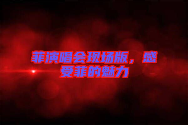 菲演唱會(huì)現(xiàn)場(chǎng)版，感受菲的魅力