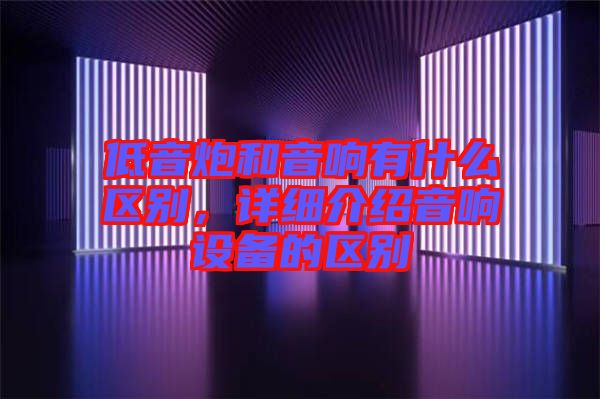 低音炮和音響有什么區(qū)別，詳細(xì)介紹音響設(shè)備的區(qū)別