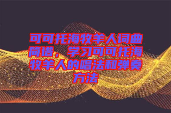 可可托海牧羊人詞曲簡譜，學(xué)習(xí)可可托海牧羊人的唱法和彈奏方法