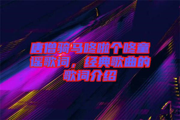 唐僧騎馬咚啦個(gè)咚童謠歌詞，經(jīng)典歌曲的歌詞介紹