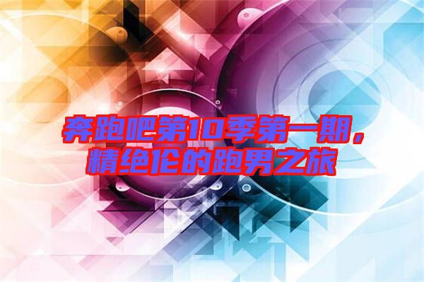 奔跑吧第10季第一期，精絕倫的跑男之旅
