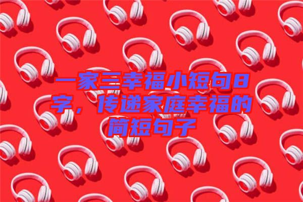 一家三幸福小短句8字，傳遞家庭幸福的簡(jiǎn)短句子
