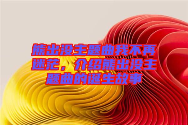 熊出沒主題曲我不再迷茫，介紹熊出沒主題曲的誕生故事
