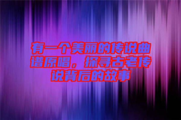 有一個美麗的傳說曲譜原唱，探尋古老傳說背后的故事