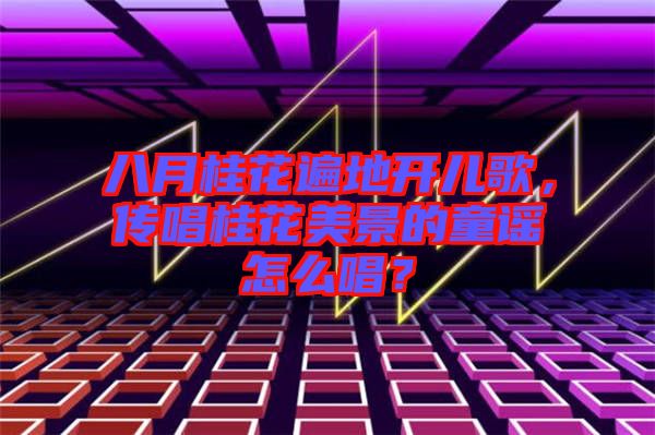 八月桂花遍地開兒歌，傳唱桂花美景的童謠怎么唱？