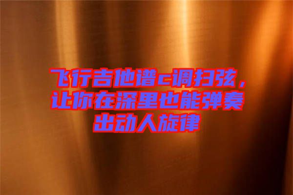 飛行吉他譜c調(diào)掃弦，讓你在深里也能彈奏出動(dòng)人旋律