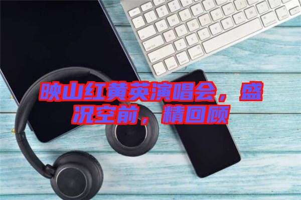 映山紅黃英演唱會，盛況空前，精回顧