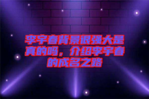 李宇春背景很強(qiáng)大是真的嗎，介紹李宇春的成名之路