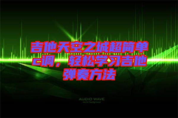 吉他天空之城超簡(jiǎn)單c調(diào)，輕松學(xué)習(xí)吉他彈奏方法