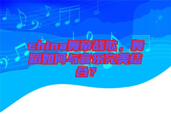 china舞帝戰(zhàn)歌，舞蹈如何與音樂完美結(jié)合？