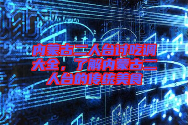 內(nèi)蒙古二人臺討吃調(diào)大全，了解內(nèi)蒙古二人臺的傳統(tǒng)美食