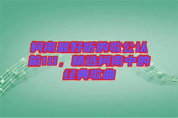 柯南最好聽的歌公認(rèn)前10，精選柯南中的經(jīng)典歌曲