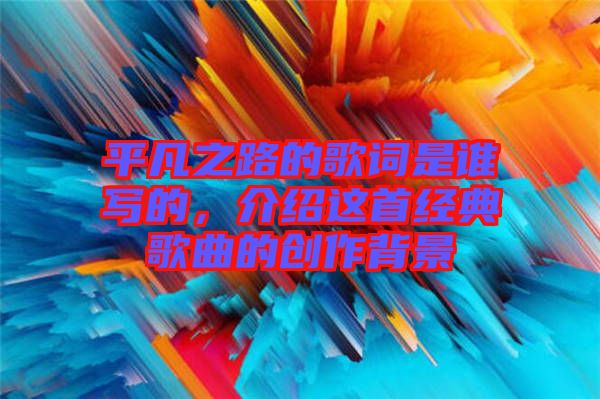 平凡之路的歌詞是誰(shuí)寫(xiě)的，介紹這首經(jīng)典歌曲的創(chuàng)作背景