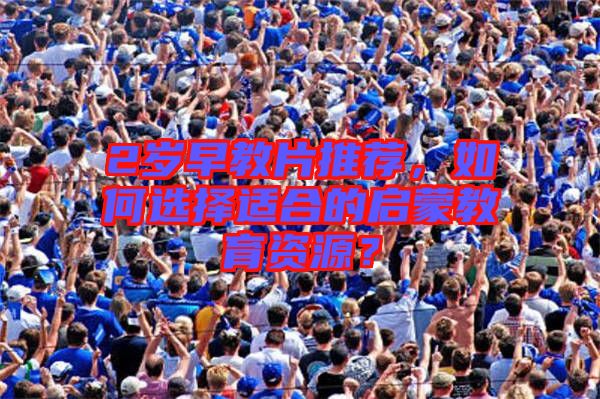 2歲早教片推薦，如何選擇適合的啟蒙教育資源？