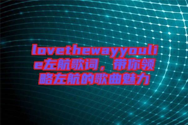 lovethewayyoulie左航歌詞，帶你領略左航的歌曲魅力