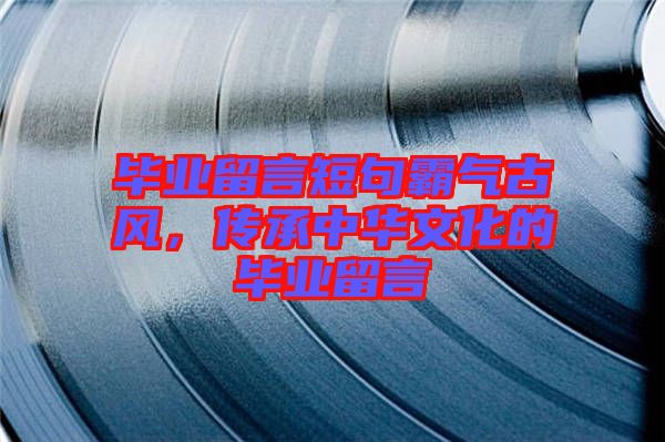 畢業(yè)留言短句霸氣古風，傳承中華文化的畢業(yè)留言