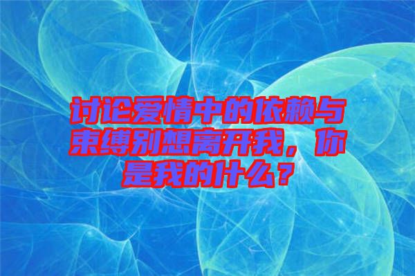 討論愛情中的依賴與束縛別想離開我，你是我的什么？