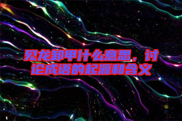 見(jiàn)龍卸甲什么意思，討論成語(yǔ)的起源和含義
