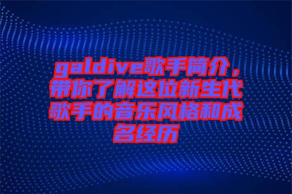 galdive歌手簡介，帶你了解這位新生代歌手的音樂風格和成名經(jīng)歷